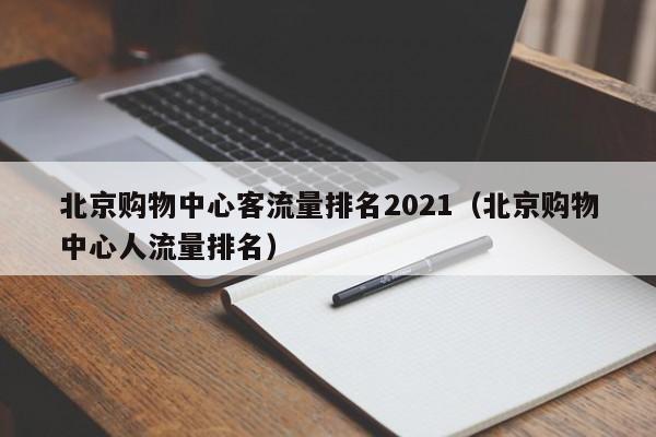 北京购物中心客流量排名2021（北京购物中心人流量排名）