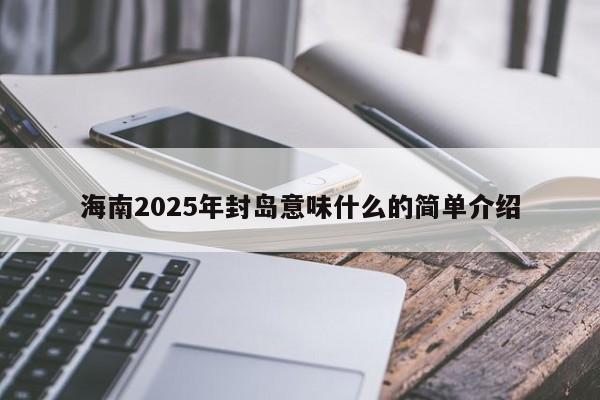 海南2025年封岛意味什么的简单介绍